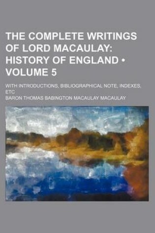 Cover of The Complete Writings of Lord Macaulay (Volume 5); History of England. with Introductions, Bibliographical Note, Indexes, Etc