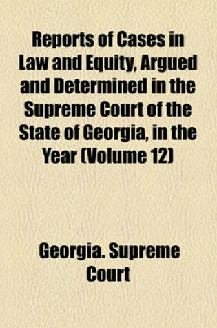 Cover of Reports of Cases in Law and Equity, Argued and Determined in the Supreme Court of the State of Georgia, in the Year (Volume 12)