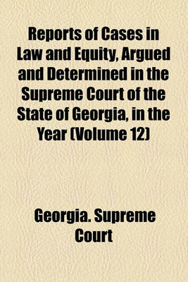 Book cover for Reports of Cases in Law and Equity, Argued and Determined in the Supreme Court of the State of Georgia, in the Year (Volume 12)