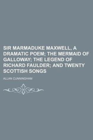 Cover of Sir Marmaduke Maxwell, a Dramatic Poem; The Mermaid of Galloway the Legend of Richard Faulder and Twenty Scottish Songs