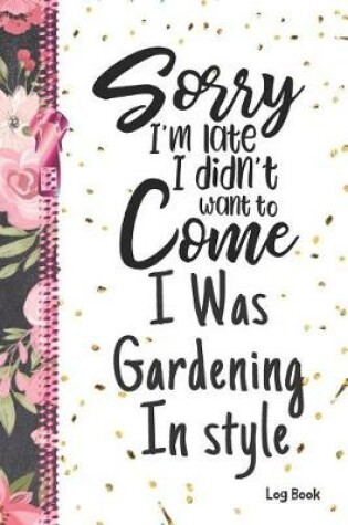 Cover of Sorry I'm Late I Didn't Want To Come I Was Gardening In Style Log Book