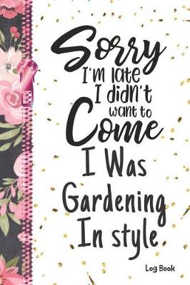 Book cover for Sorry I'm Late I Didn't Want To Come I Was Gardening In Style Log Book