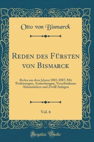 Cover of Reden des Fürsten von Bismarck, Vol. 6: Reden aus dem Jahren 1885-1887; Mit Einleitungen, Anmerkungen, Verschiedenen Aktenstücken und Zwölf Anlagen (Classic Reprint)