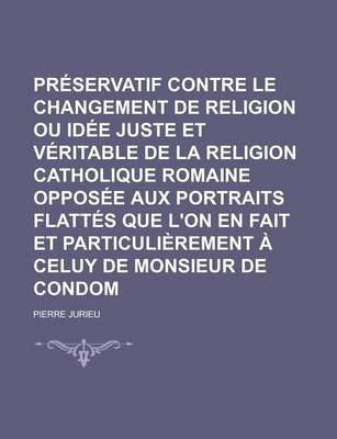 Book cover for Preservatif Contre Le Changement de Religion Ou Idee Juste Et Veritable de La Religion Catholique Romaine Opposee Aux Portraits Flattes Que L'On En Fa