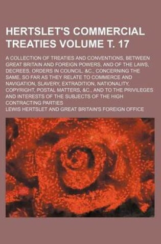 Cover of Hertslet's Commercial Treaties Volume . 17; A Collection of Treaties and Conventions, Between Great Britain and Foreign Powers, and of the Laws, Decrees, Orders in Council, &C., Concerning the Same, So Far as They Relate to Commerce and Navigation, Slave