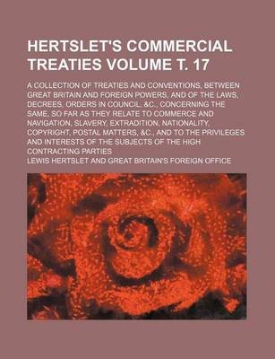 Book cover for Hertslet's Commercial Treaties Volume . 17; A Collection of Treaties and Conventions, Between Great Britain and Foreign Powers, and of the Laws, Decrees, Orders in Council, &C., Concerning the Same, So Far as They Relate to Commerce and Navigation, Slave