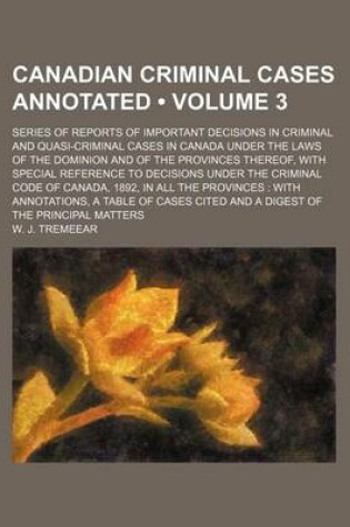 Cover of Canadian Criminal Cases Annotated (Volume 3); Series of Reports of Important Decisions in Criminal and Quasi-Criminal Cases in Canada Under the Laws of the Dominion and of the Provinces Thereof, with Special Reference to Decisions Under the Criminal Code