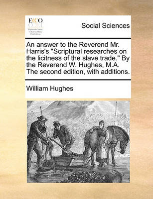 Book cover for An Answer to the Reverend Mr. Harris's Scriptural Researches on the Licitness of the Slave Trade. by the Reverend W. Hughes, M.A. the Second Edition, with Additions.