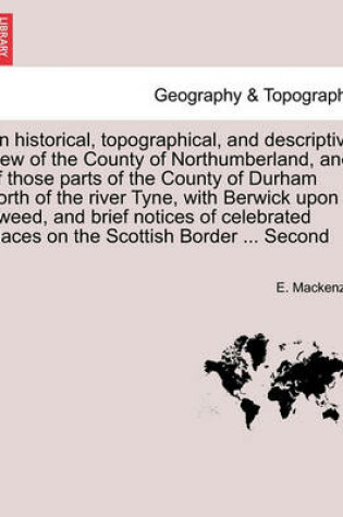 Cover of An Historical, Topographical, and Descriptive View of the County of Northumberland, and of Those Parts of the County of Durham North of the River Tyne, with Berwick Upon Tweed, and Brief Notices of Celebrated Places on the Scottish Border ... Second