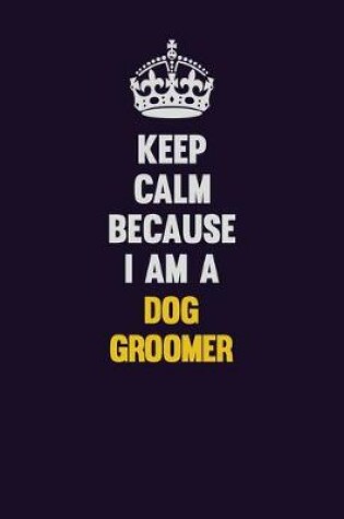 Cover of Keep Calm Because I Am A Dog Groomer