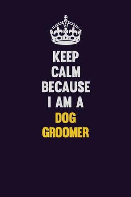 Book cover for Keep Calm Because I Am A Dog Groomer