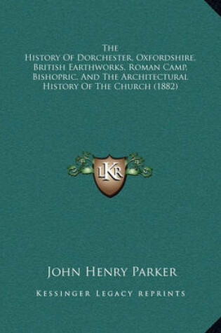 Cover of The History of Dorchester, Oxfordshire, British Earthworks, Roman Camp, Bishopric, and the Architectural History of the Church (1882)