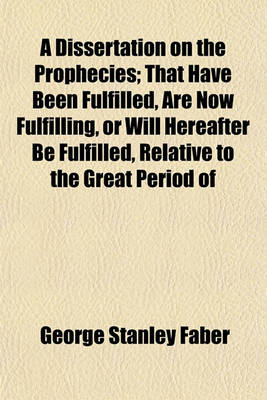 Book cover for A Dissertation on the Prophecies; That Have Been Fulfilled, Are Now Fulfilling, or Will Hereafter Be Fulfilled, Relative to the Great Period of