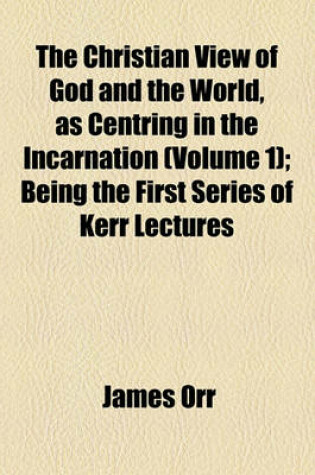 Cover of The Christian View of God and the World, as Centring in the Incarnation (Volume 1); Being the First Series of Kerr Lectures