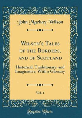 Book cover for Wilson's Tales of the Borders, and of Scotland, Vol. 1: Historical, Traditionary, and Imaginative; With a Glossary (Classic Reprint)