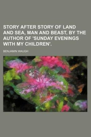 Cover of Story After Story of Land and Sea, Man and Beast, by the Author of 'Sunday Evenings with My Children'.