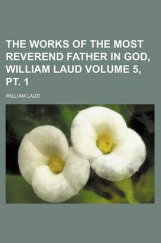 Cover of The Works of the Most Reverend Father in God, William Laud Volume 5, PT. 1