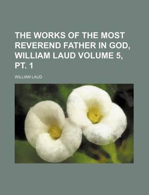 Book cover for The Works of the Most Reverend Father in God, William Laud Volume 5, PT. 1