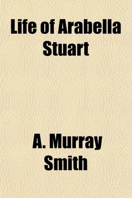 Book cover for Life of Arabella Stuart (Volume 1); Containing a Biographical Memoir, and a Collection of Her Letters, with Notes and Documents from Original Sources, Relating to Her History