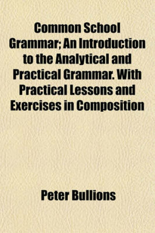 Cover of Common School Grammar; An Introduction to the Analytical and Practical Grammar. with Practical Lessons and Exercises in Composition