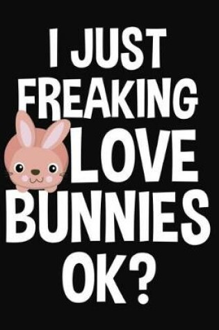 Cover of I Just Freaking Love Bunnies Ok?