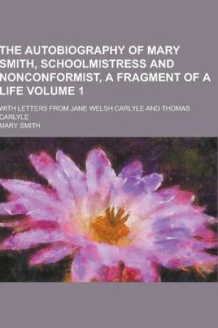 Cover of The Autobiography of Mary Smith, Schoolmistress and Nonconformist, a Fragment of a Life; With Letters from Jane Welsh Carlyle and Thomas Carlyle Volum