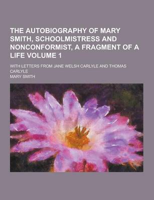 Book cover for The Autobiography of Mary Smith, Schoolmistress and Nonconformist, a Fragment of a Life; With Letters from Jane Welsh Carlyle and Thomas Carlyle Volum