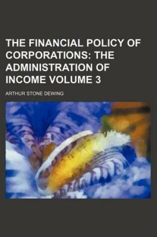 Cover of The Financial Policy of Corporations Volume 3; The Administration of Income