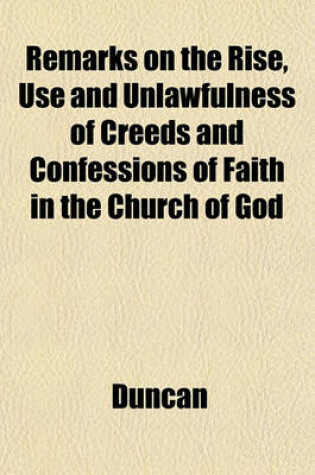 Cover of Remarks on the Rise, Use and Unlawfulness of Creeds and Confessions of Faith in the Church of God