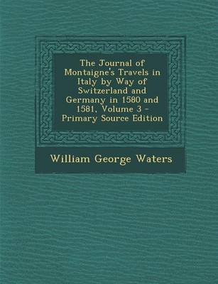 Book cover for The Journal of Montaigne's Travels in Italy by Way of Switzerland and Germany in 1580 and 1581, Volume 3 - Primary Source Edition