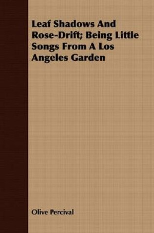 Cover of Leaf Shadows And Rose-Drift; Being Little Songs From A Los Angeles Garden