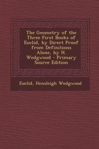 Cover of The Geometry of the Three First Books of Euclid, by Direct Proof from Definitions Alone, by H. Wedgwood