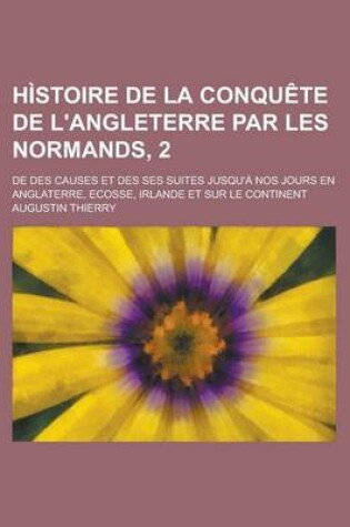 Cover of Histoire de La Conquete de L'Angleterre Par Les Normands, 2; de Des Causes Et Des Ses Suites Jusqu'a Nos Jours En Anglaterre, Ecosse, Irlande Et Sur Le Continent