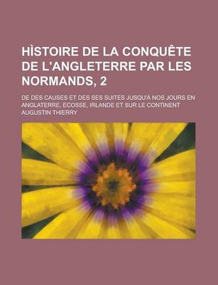 Book cover for Histoire de La Conquete de L'Angleterre Par Les Normands, 2; de Des Causes Et Des Ses Suites Jusqu'a Nos Jours En Anglaterre, Ecosse, Irlande Et Sur Le Continent