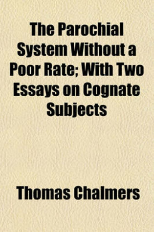 Cover of The Parochial System Without a Poor Rate; With Two Essays on Cognate Subjects