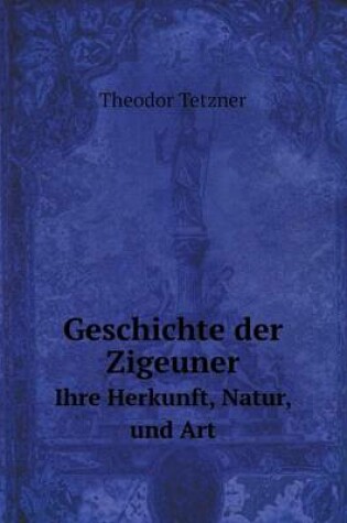 Cover of Geschichte der Zigeuner Ihre Herkunft, Natur, und Art