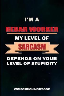Book cover for I Am a Rebar Worker My Level of Sarcasm Depends on Your Level of Stupidity