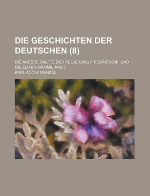 Book cover for Die Geschichten Der Deutschen; Die Andere Halfte Der Regierung Friedrichs III. Und Die Zeiten Maximilians I. (8 )