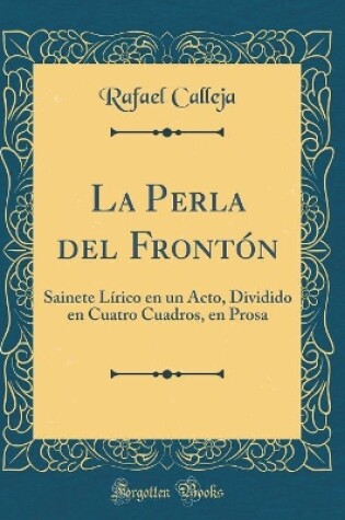 Cover of La Perla del Frontón: Sainete Lírico en un Acto, Dividido en Cuatro Cuadros, en Prosa (Classic Reprint)