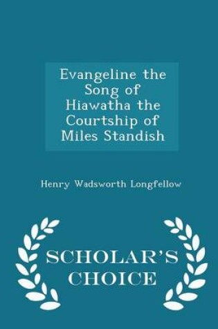 Cover of Evangeline the Song of Hiawatha the Courtship of Miles Standish - Scholar's Choice Edition