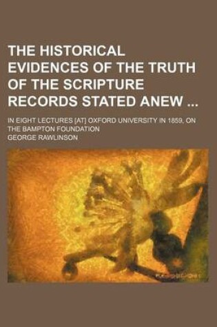 Cover of The Historical Evidences of the Truth of the Scripture Records Stated Anew; In Eight Lectures [At] Oxford University in 1859, on the Bampton Foundation