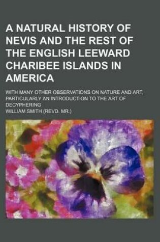 Cover of A Natural History of Nevis and the Rest of the English Leeward Charibee Islands in America; With Many Other Observations on Nature and Art, Particularly an Introduction to the Art of Decyphering