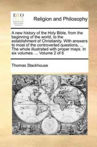 Cover of A New History of the Holy Bible, from the Beginning of the World, to the Establishment of Christianity. with Answers to Most of the Controverted Questions, ... the Whole Illustrated with Proper Maps. in Six Volumes. ... Volume 2 of 6