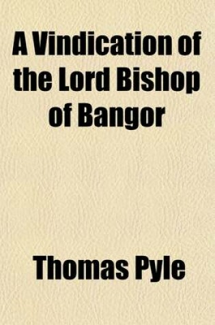 Cover of A Vindication of the Lord Bishop of Bangor; Wherein Is Considered the True Notion of Religious Sincerity, as Available to the Salvation of Men;