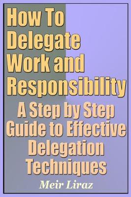 Book cover for How to Delegate Work and Responsibility - A Step by Step Guide to Effective Delegation Techniques