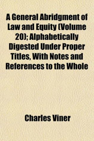 Cover of A General Abridgment of Law and Equity (Volume 20); Alphabetically Digested Under Proper Titles, with Notes and References to the Whole