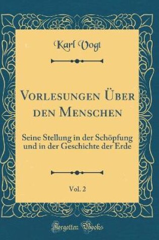 Cover of Vorlesungen Über den Menschen, Vol. 2: Seine Stellung in der Schöpfung und in der Geschichte der Erde (Classic Reprint)