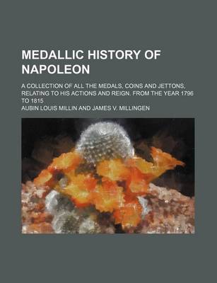 Book cover for Medallic History of Napoleon; A Collection of All the Medals, Coins and Jettons, Relating to His Actions and Reign. from the Year 1796 to 1815