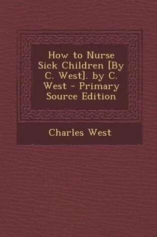 Cover of How to Nurse Sick Children [By C. West]. by C. West - Primary Source Edition