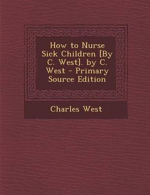 Book cover for How to Nurse Sick Children [By C. West]. by C. West - Primary Source Edition